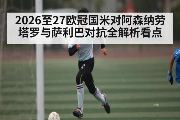 2026至27欧冠国米对阿森纳劳塔罗与萨利巴对抗全解析看点